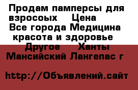 Продам памперсы для взросоых. › Цена ­ 500 - Все города Медицина, красота и здоровье » Другое   . Ханты-Мансийский,Лангепас г.